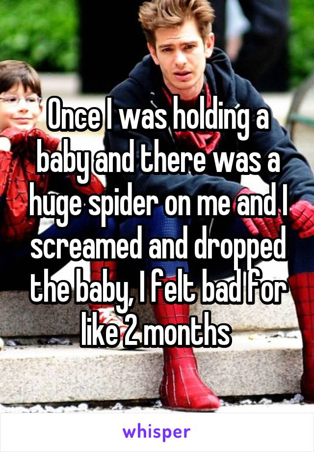 Once I was holding a baby and there was a huge spider on me and I screamed and dropped the baby, I felt bad for like 2 months 