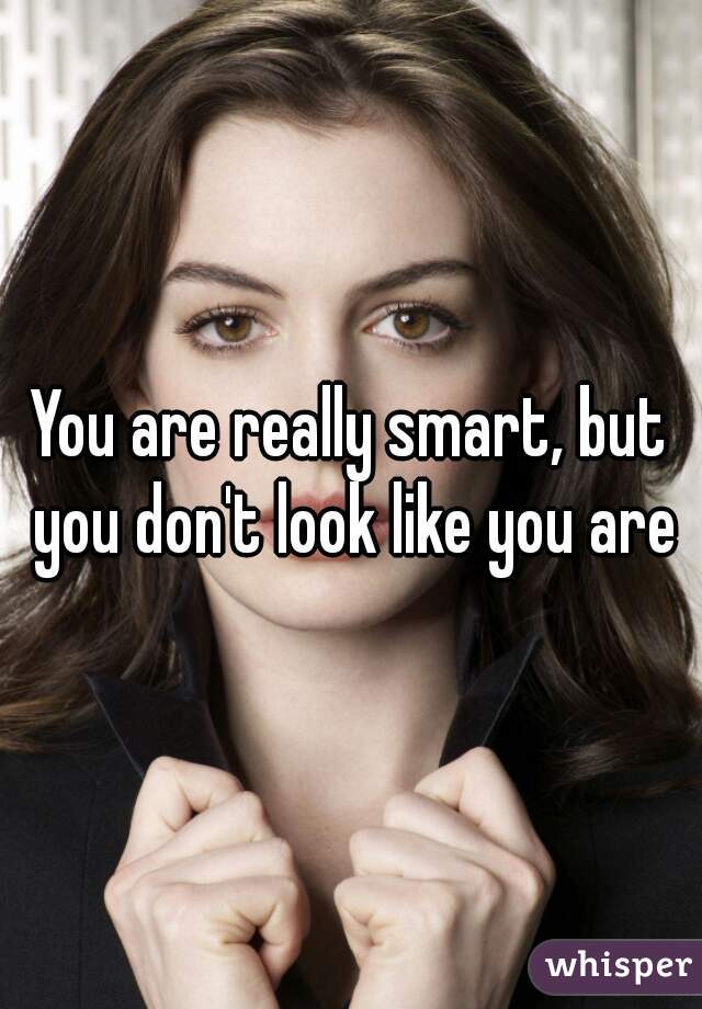 You are really smart, but you don't look like you are