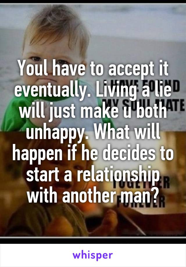 Youl have to accept it eventually. Living a lie will just make u both unhappy. What will happen if he decides to start a relationship with another man?