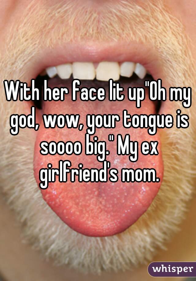 With her face lit up"Oh my god, wow, your tongue is soooo big." My ex girlfriend's mom.