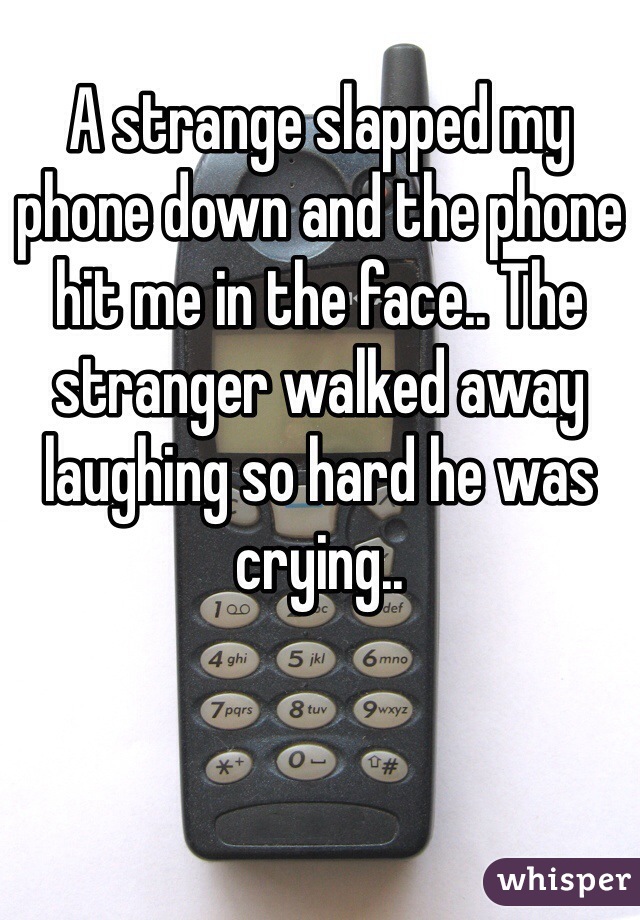 A strange slapped my phone down and the phone hit me in the face.. The stranger walked away laughing so hard he was crying..