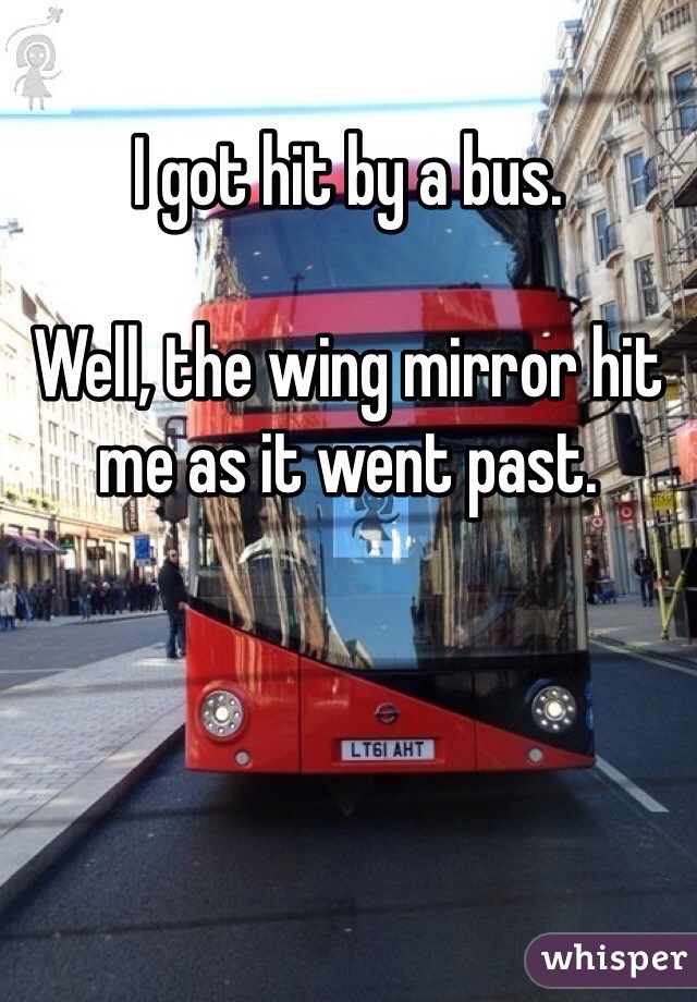 I got hit by a bus.

Well, the wing mirror hit me as it went past.