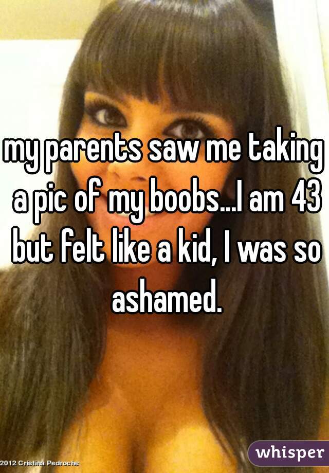 my parents saw me taking a pic of my boobs...I am 43 but felt like a kid, I was so ashamed.