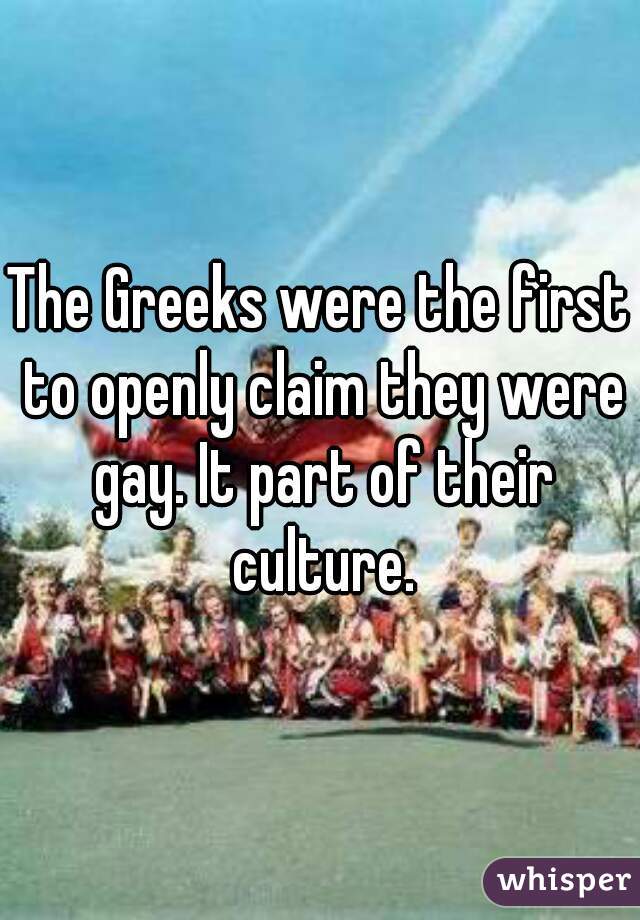 The Greeks were the first to openly claim they were gay. It part of their culture.