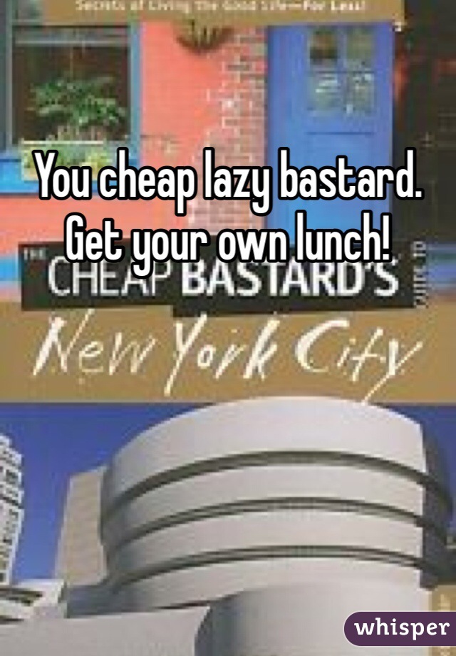 You cheap lazy bastard. Get your own lunch!