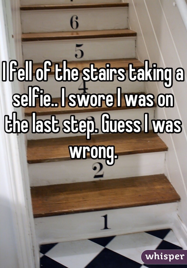 I fell of the stairs taking a selfie.. I swore I was on the last step. Guess I was wrong.