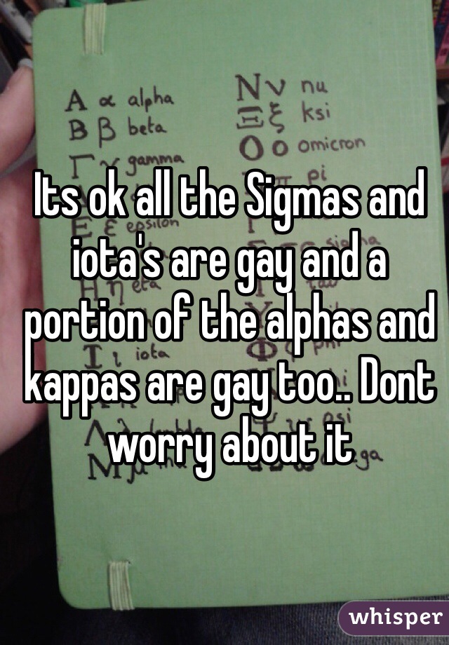Its ok all the Sigmas and iota's are gay and a portion of the alphas and kappas are gay too.. Dont worry about it