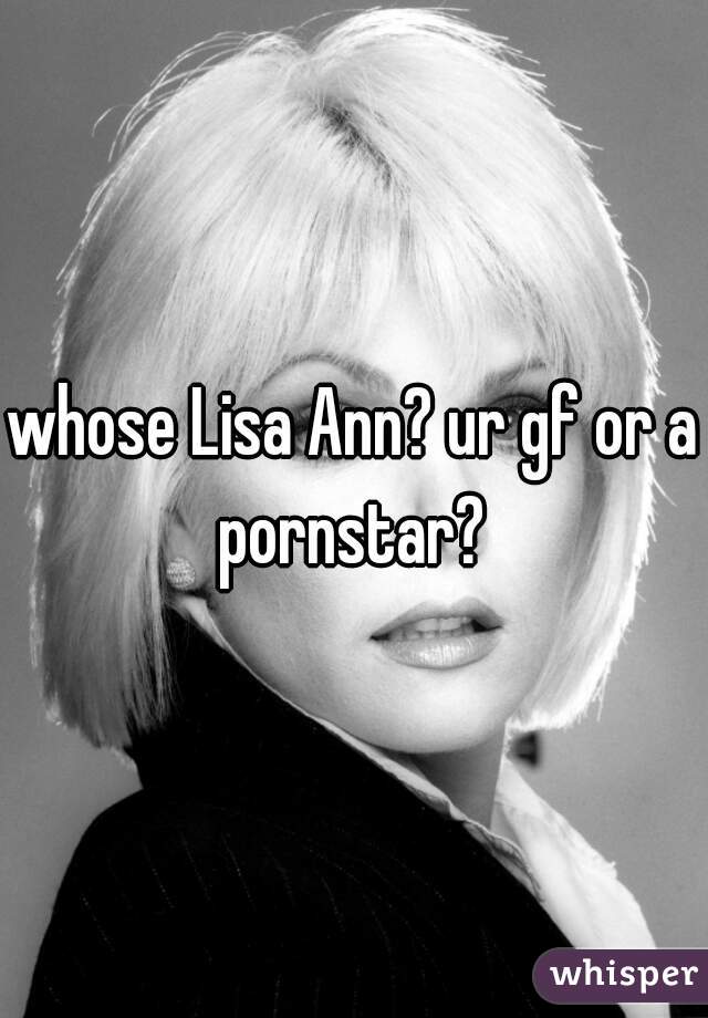 whose Lisa Ann? ur gf or a pornstar? 