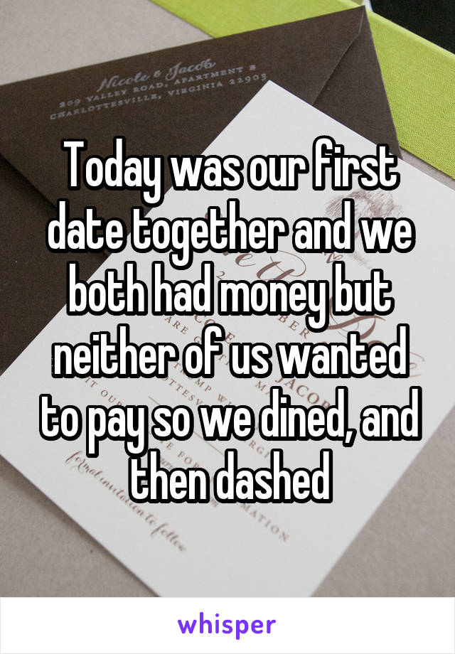 Today was our first date together and we both had money but neither of us wanted to pay so we dined, and then dashed
