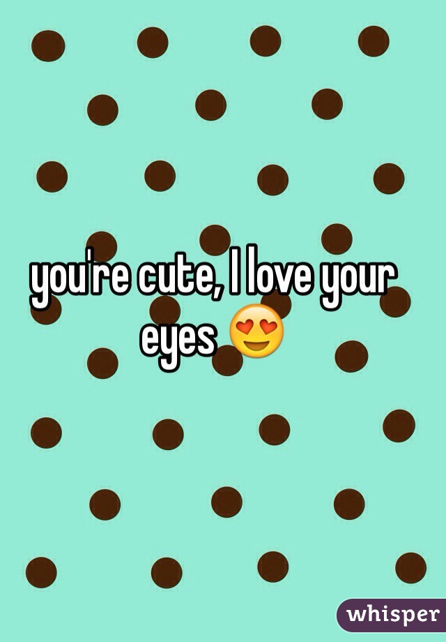 you're cute, I love your eyes 😍