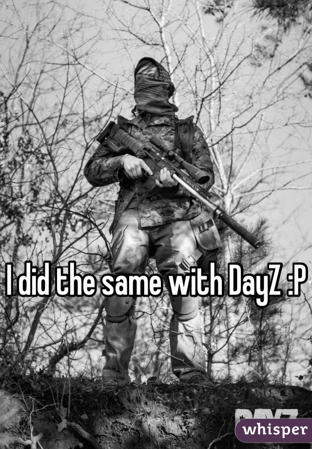 I did the same with DayZ :P
