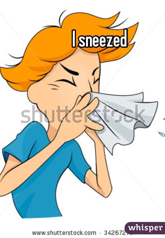 I sneezed