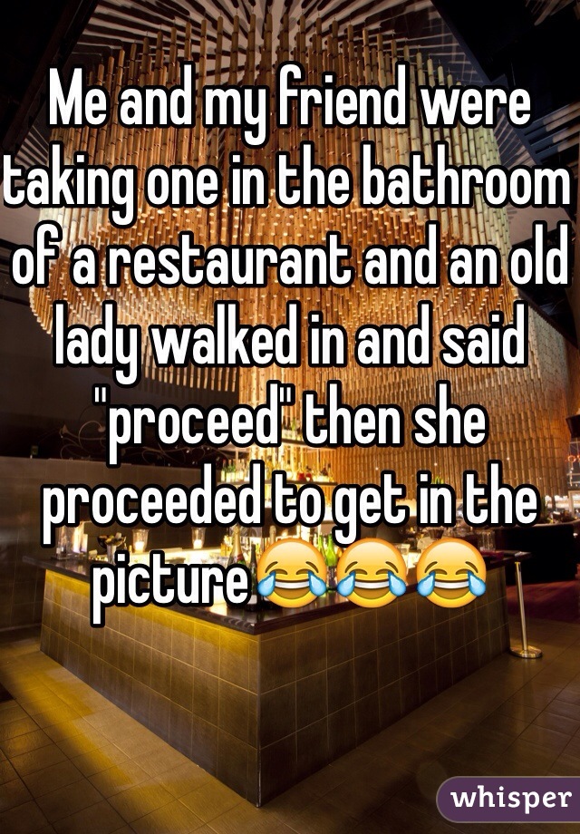 Me and my friend were taking one in the bathroom of a restaurant and an old lady walked in and said "proceed" then she proceeded to get in the picture😂😂😂