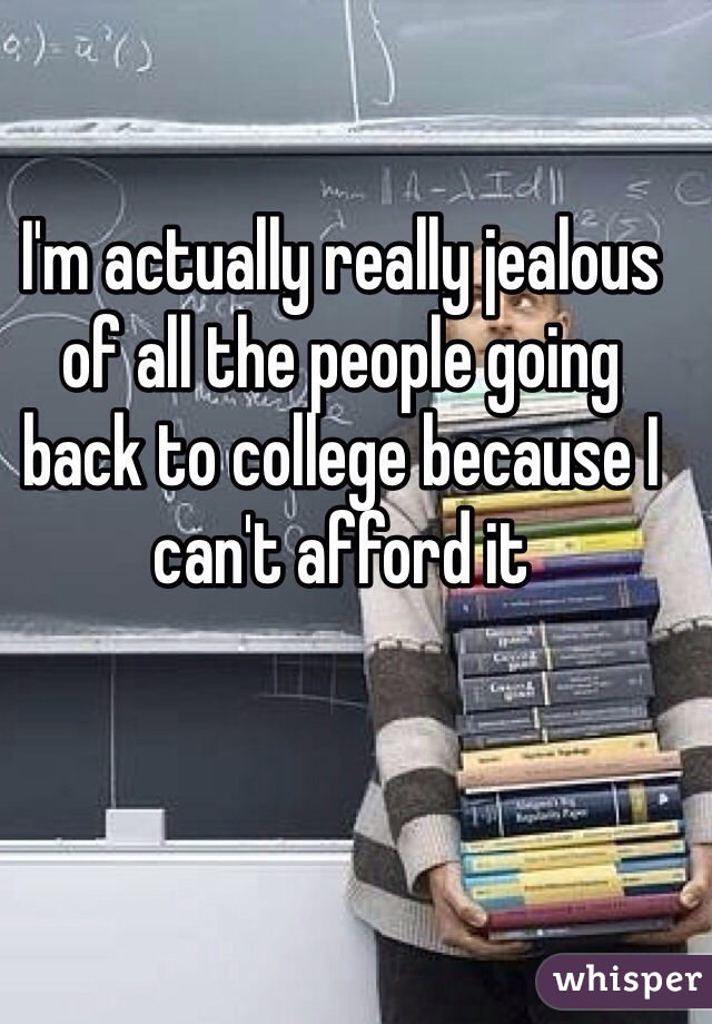 I'm actually really jealous of all the people going back to college because I can't afford it
