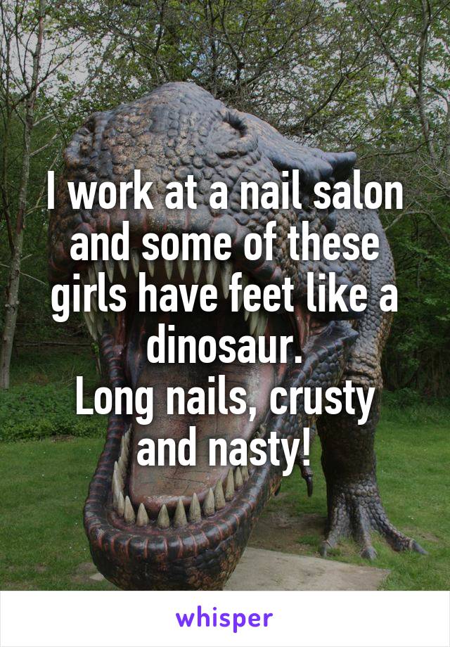 I work at a nail salon and some of these girls have feet like a dinosaur.
Long nails, crusty and nasty!