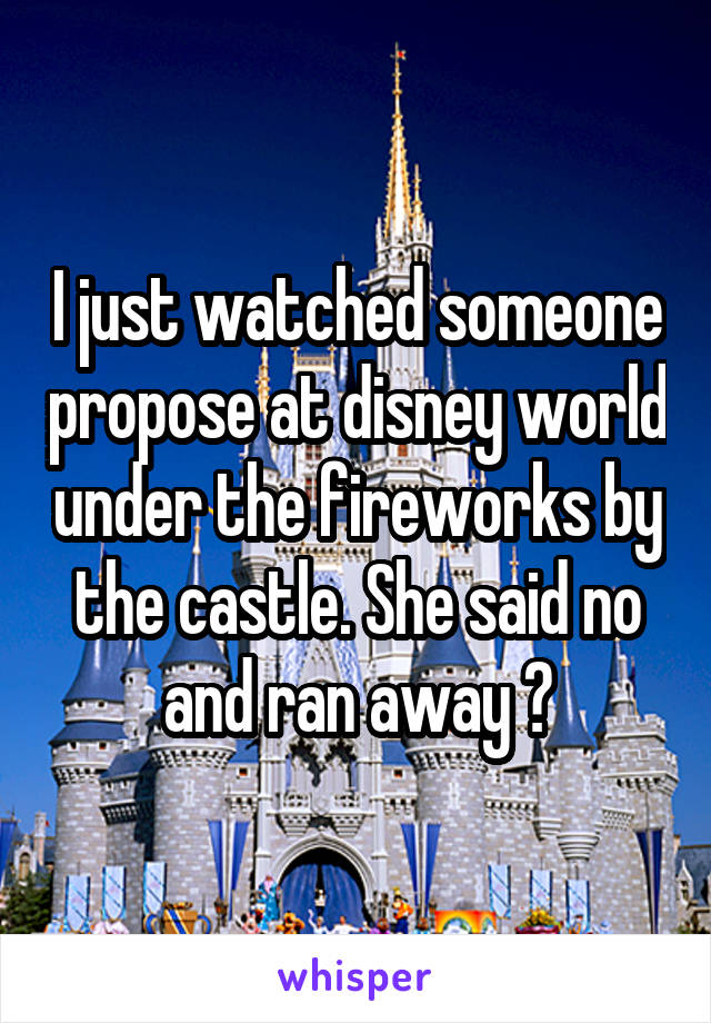 I just watched someone propose at disney world under the fireworks by the castle. She said no and ran away 😱