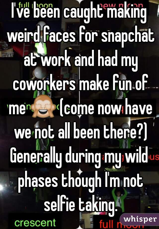 I've been caught making weird faces for snapchat at work and had my coworkers make fun of me 🙈 (come now have we not all been there?)
Generally during my wild phases though I'm not selfie taking.