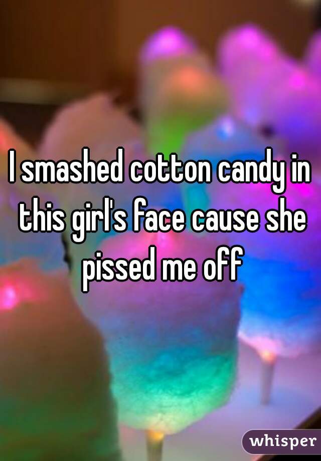 I smashed cotton candy in this girl's face cause she pissed me off