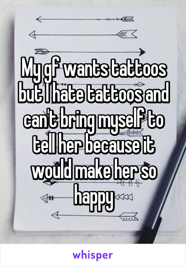 My gf wants tattoos but I hate tattoos and can't bring myself to tell her because it would make her so happy