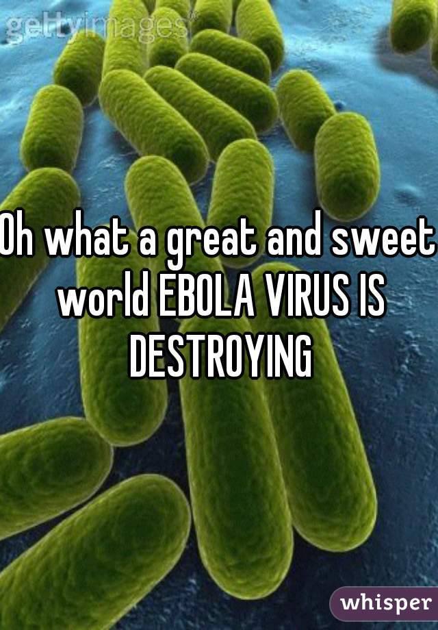 Oh what a great and sweet world EBOLA VIRUS IS DESTROYING
