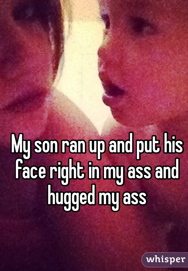 My son ran up and put his face right in my ass and hugged my ass 