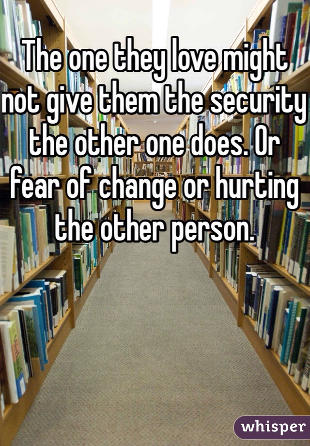 The one they love might not give them the security the other one does. Or fear of change or hurting the other person.