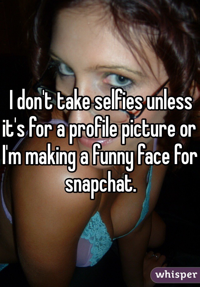 I don't take selfies unless it's for a profile picture or I'm making a funny face for snapchat.