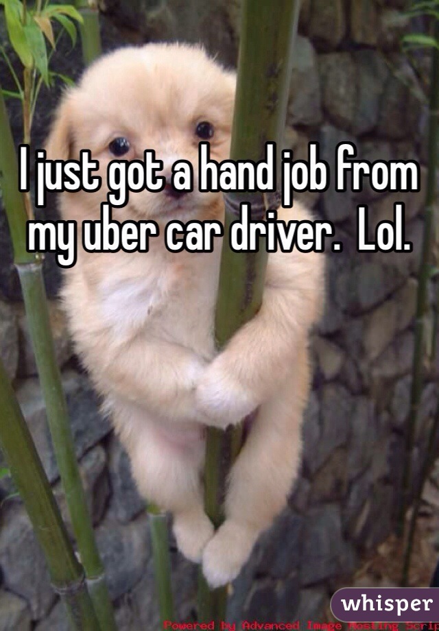 I just got a hand job from my uber car driver.  Lol.   