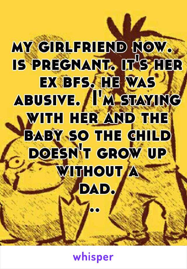 my girlfriend now.  is pregnant. it's her ex bfs. he was abusive.  I'm staying with her and the baby so the child doesn't grow up without a dad...