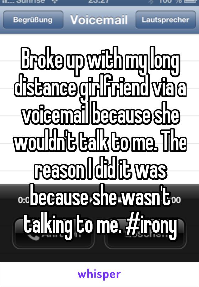 Broke up with my long distance girlfriend via a voicemail because she wouldn't talk to me. The reason I did it was because she wasn't talking to me. #irony