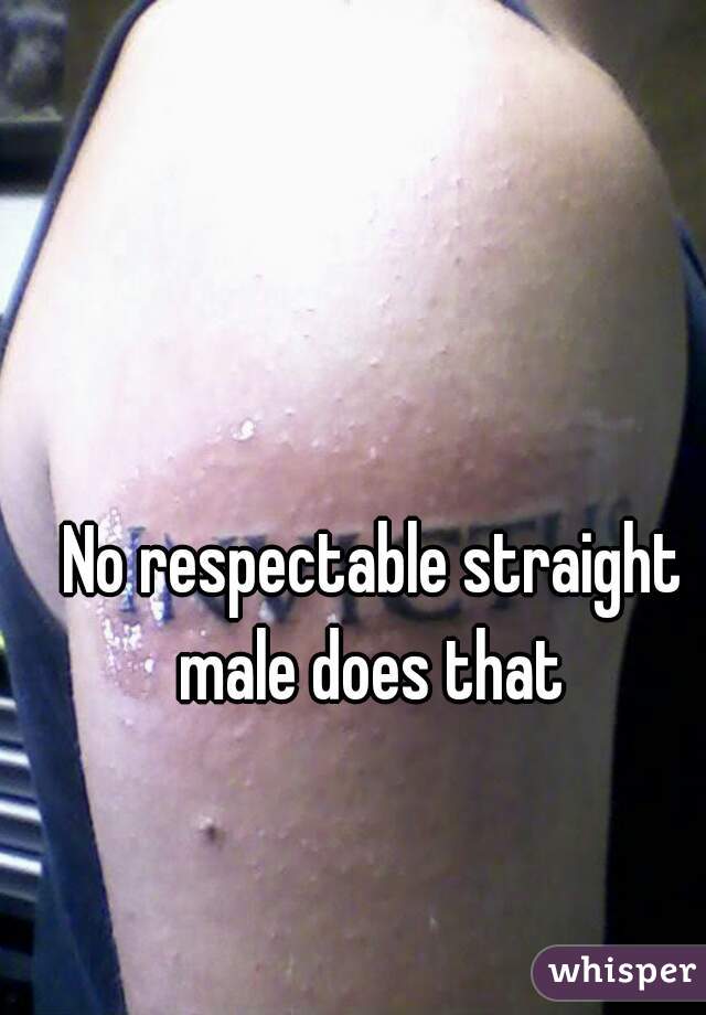 No respectable straight male does that 