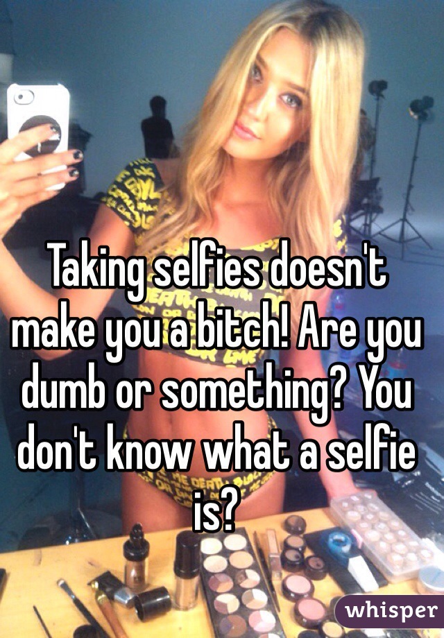Taking selfies doesn't make you a bitch! Are you dumb or something? You don't know what a selfie is?