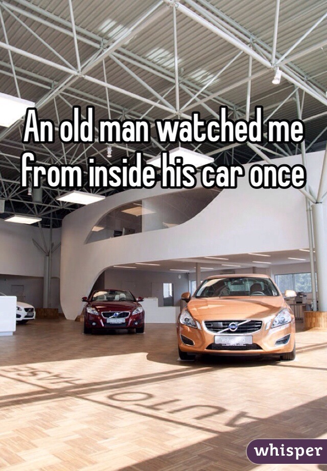 An old man watched me from inside his car once 