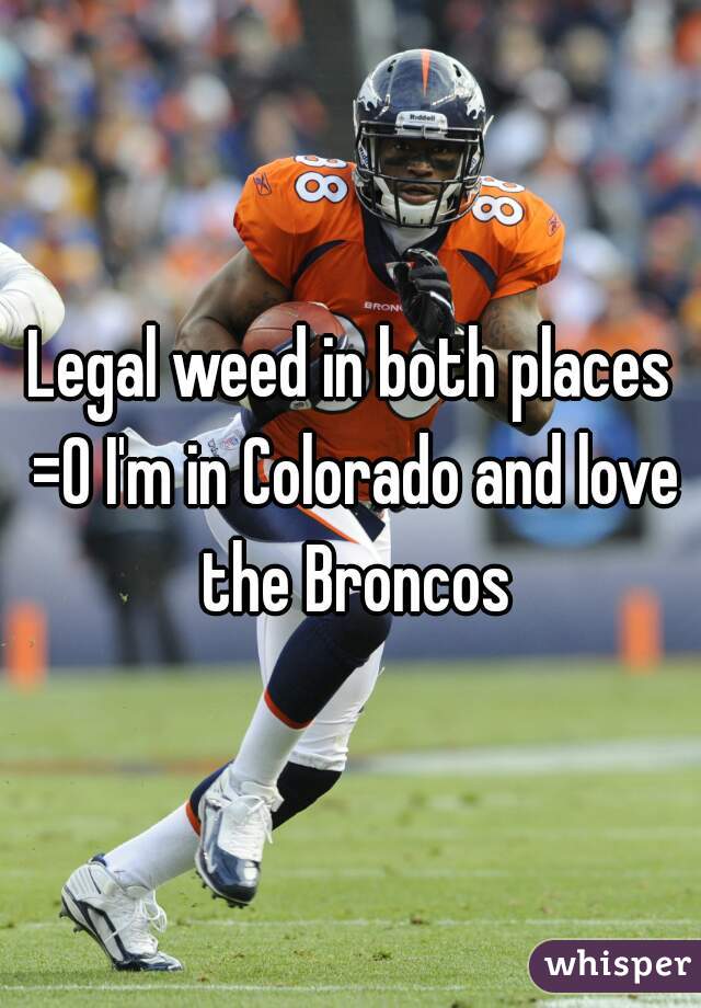 Legal weed in both places =0 I'm in Colorado and love the Broncos