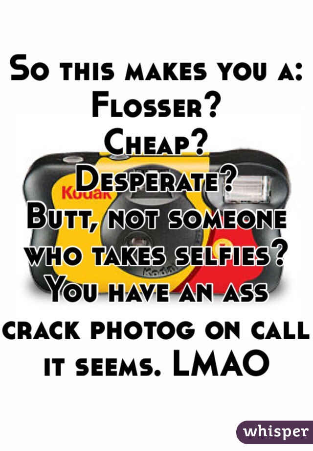 So this makes you a: 
Flosser?
Cheap?
Desperate?
Butt, not someone who takes selfies? You have an ass crack photog on call it seems. LMAO