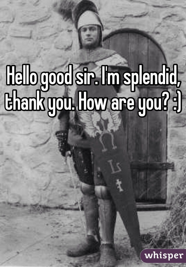 Hello good sir. I'm splendid, thank you. How are you? :) 