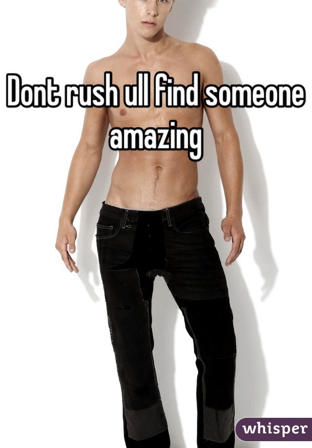 Dont rush ull find someone amazing 