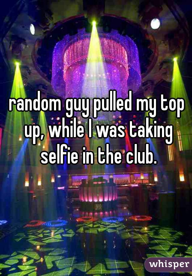 random guy pulled my top up, while I was taking selfie in the club.