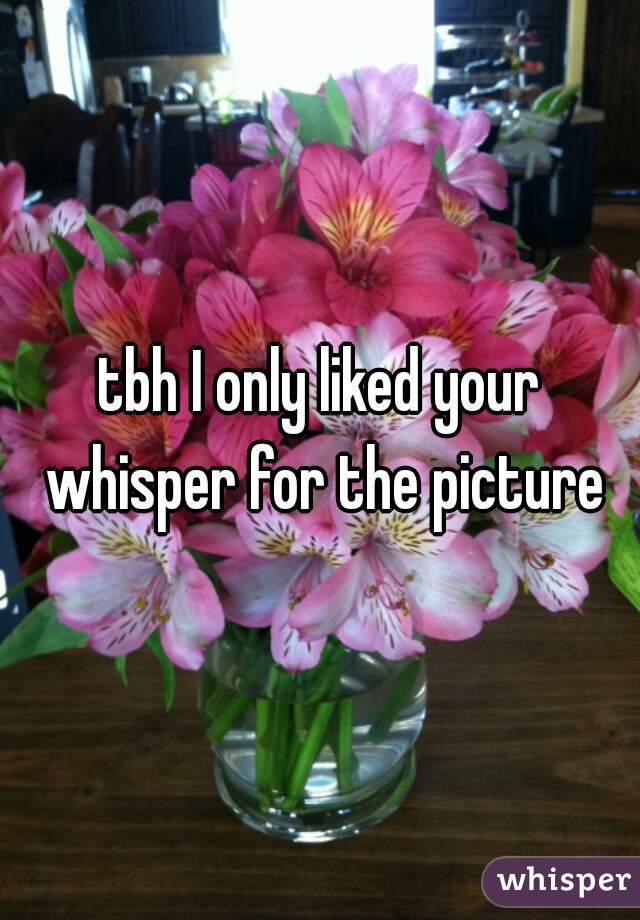tbh I only liked your whisper for the picture