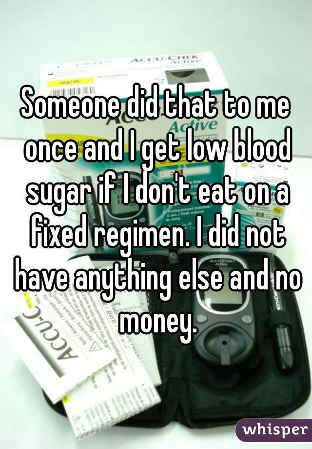 Someone did that to me once and I get low blood sugar if I don't eat on a fixed regimen. I did not have anything else and no money.