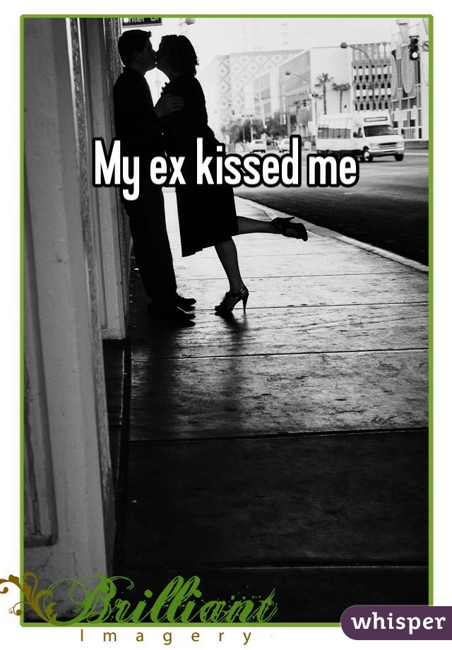 My ex kissed me