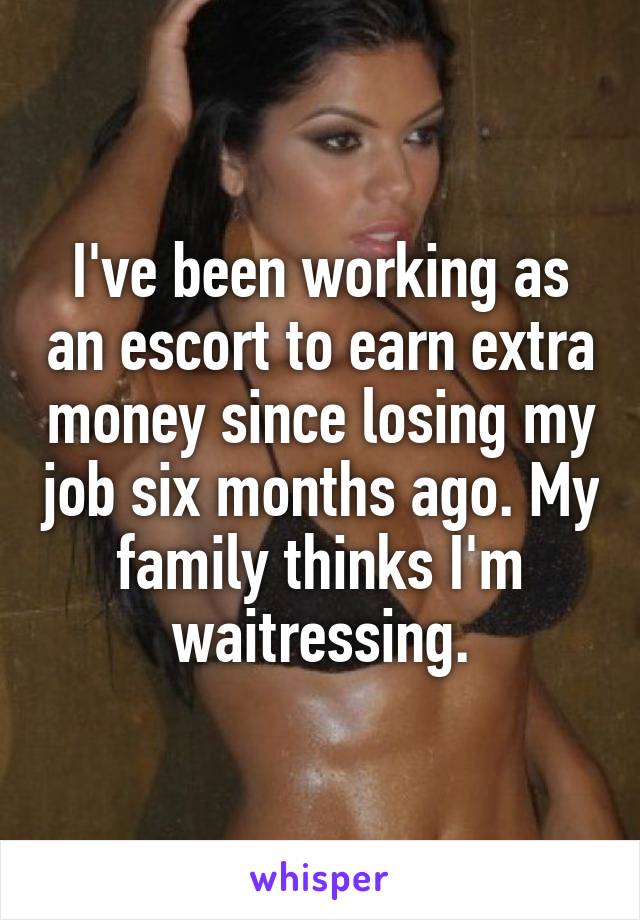 I've been working as an escort to earn extra money since losing my job six months ago. My family thinks I'm waitressing.