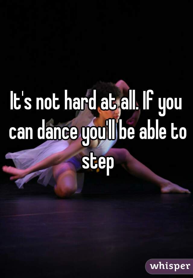 It's not hard at all. If you can dance you'll be able to step