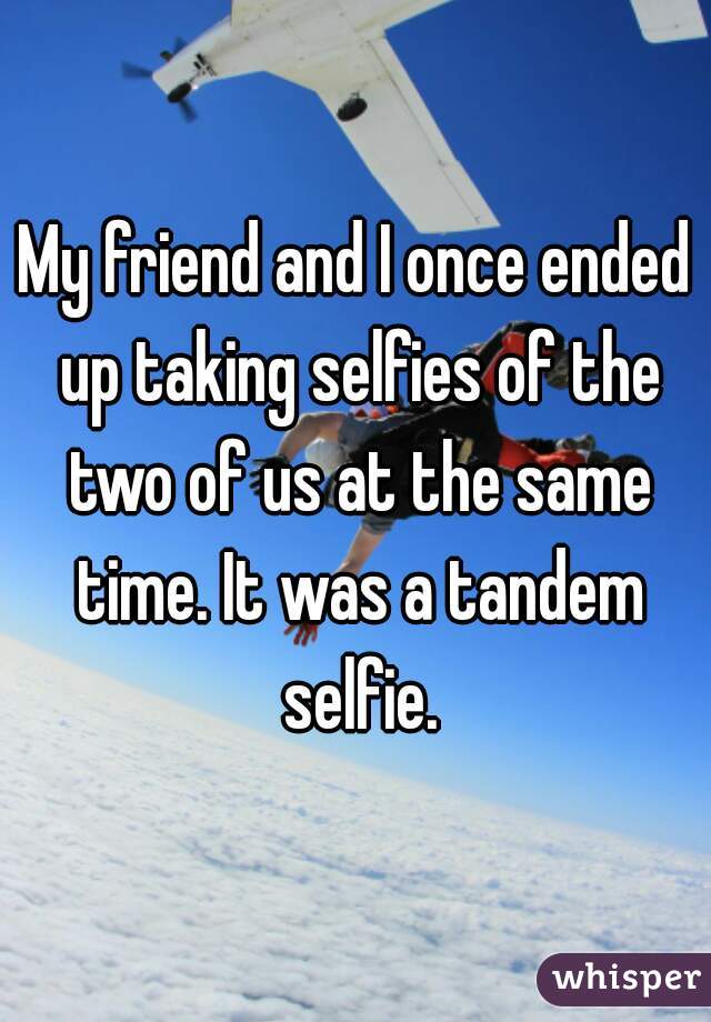 My friend and I once ended up taking selfies of the two of us at the same time. It was a tandem selfie.