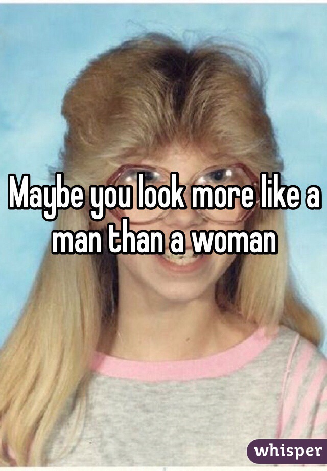 Maybe you look more like a man than a woman