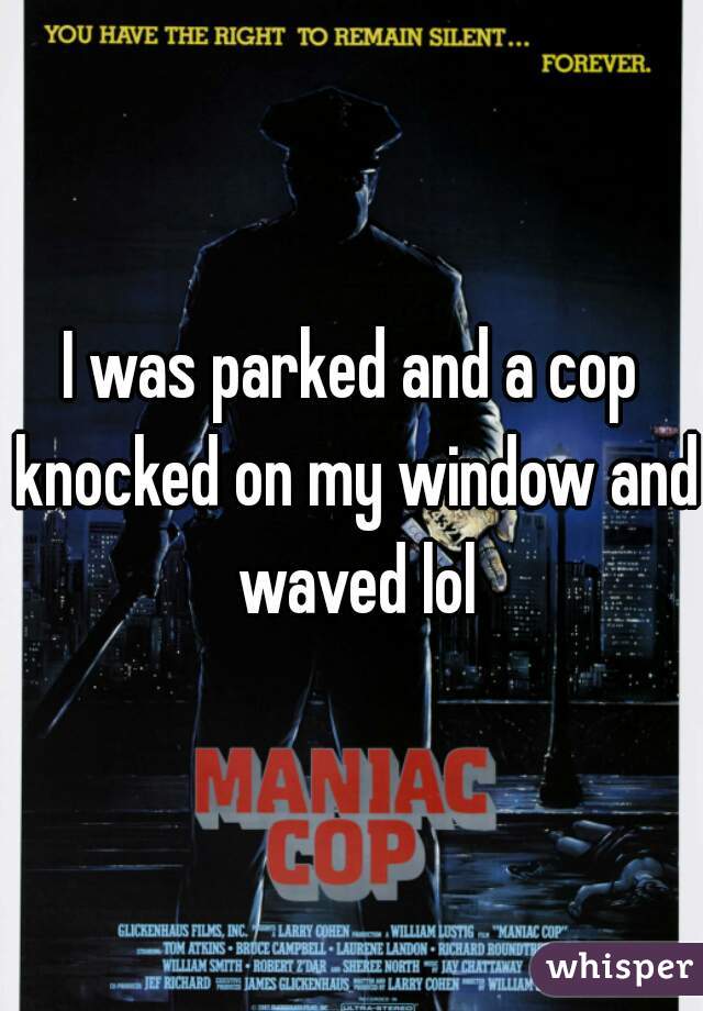 I was parked and a cop knocked on my window and waved lol