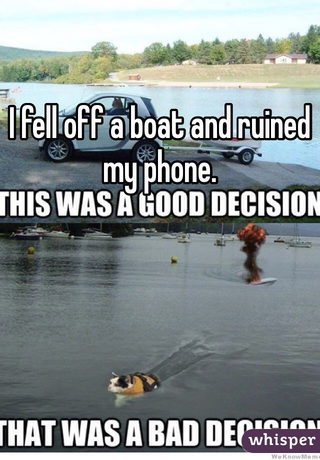 I fell off a boat and ruined my phone. 