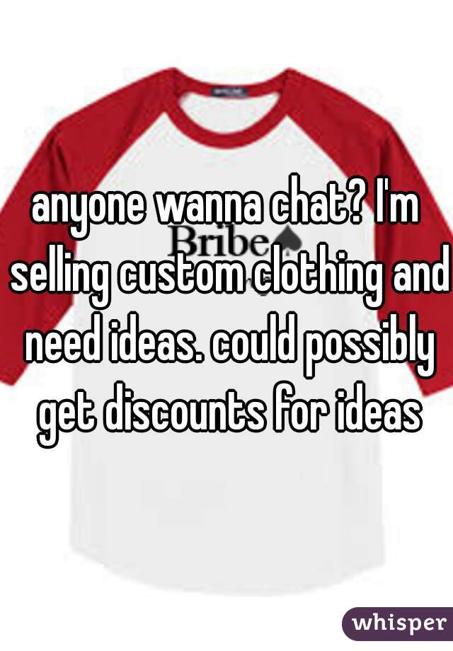 anyone wanna chat? I'm selling custom clothing and need ideas. could possibly get discounts for ideas