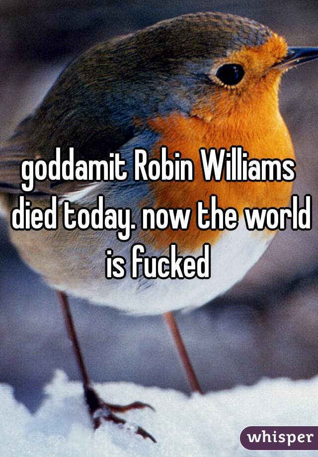 goddamit Robin Williams died today. now the world is fucked 