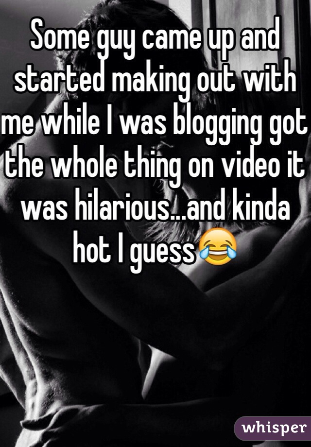 Some guy came up and started making out with me while I was blogging got the whole thing on video it was hilarious...and kinda hot I guess😂